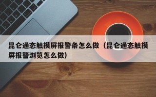 昆侖通態觸摸屏報警條怎么做（昆侖通態觸摸屏報警瀏覽怎么做）