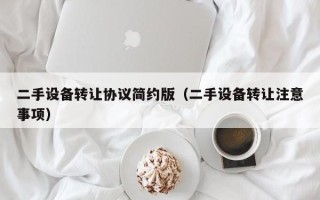 二手設(shè)備轉(zhuǎn)讓協(xié)議簡(jiǎn)約版（二手設(shè)備轉(zhuǎn)讓注意事項(xiàng)）