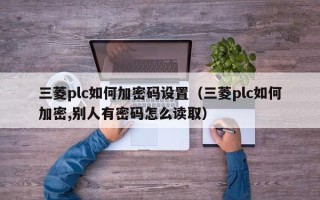 三菱plc如何加密碼設(shè)置（三菱plc如何加密,別人有密碼怎么讀取）