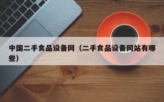 中國二手食品設備網（二手食品設備網站有哪些）