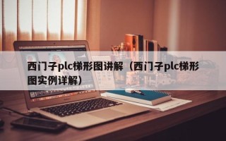 西門子plc梯形圖講解（西門子plc梯形圖實例詳解）