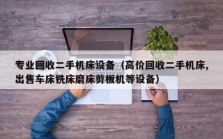 專業回收二手機床設備（高價回收二手機床,出售車床銑床磨床剪板機等設備）