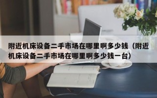 附近機(jī)床設(shè)備二手市場(chǎng)在哪里啊多少錢（附近機(jī)床設(shè)備二手市場(chǎng)在哪里啊多少錢一臺(tái)）