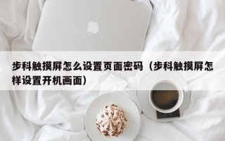 步科觸摸屏怎么設置頁面密碼（步科觸摸屏怎樣設置開機畫面）
