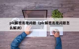 plc解密出現問題（plc解密出現問題怎么解決）