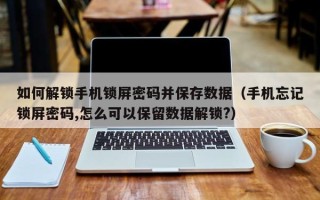 如何解鎖手機鎖屏密碼并保存數據（手機忘記鎖屏密碼,怎么可以保留數據解鎖?）