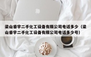 梁山睿宇二手化工設備有限公司電話多少（梁山睿宇二手化工設備有限公司電話多少號）