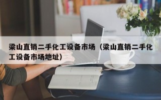 梁山直銷(xiāo)二手化工設(shè)備市場(chǎng)（梁山直銷(xiāo)二手化工設(shè)備市場(chǎng)地址）
