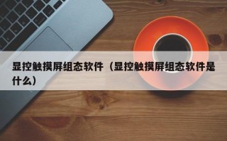 顯控觸摸屏組態(tài)軟件（顯控觸摸屏組態(tài)軟件是什么）