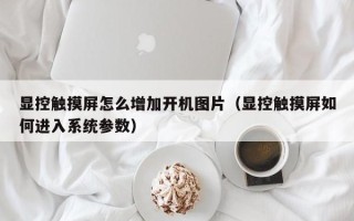 顯控觸摸屏怎么增加開機(jī)圖片（顯控觸摸屏如何進(jìn)入系統(tǒng)參數(shù)）