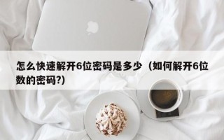 怎么快速解開6位密碼是多少（如何解開6位數(shù)的密碼?）