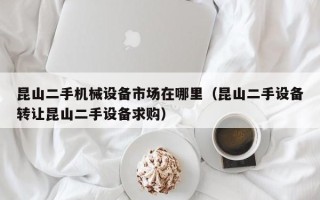 昆山二手機械設(shè)備市場在哪里（昆山二手設(shè)備轉(zhuǎn)讓昆山二手設(shè)備求購）