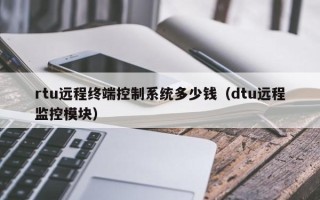 rtu遠(yuǎn)程終端控制系統(tǒng)多少錢（dtu遠(yuǎn)程監(jiān)控模塊）