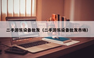 二手游樂設備批發（二手游樂設備批發市場）