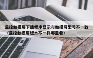 顯控觸摸屏下載程序顯示與觸摸屏型號不一致（顯控觸摸屏版本不一樣哪里看）
