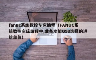 fanuc系統(tǒng)數(shù)控車床編程（FANUC系統(tǒng)數(shù)控車床編程中,準備功能G98選擇的進給單位）
