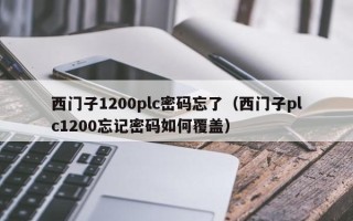 西門子1200plc密碼忘了（西門子plc1200忘記密碼如何覆蓋）