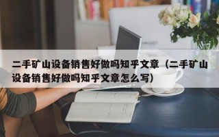 二手礦山設備銷售好做嗎知乎文章（二手礦山設備銷售好做嗎知乎文章怎么寫）