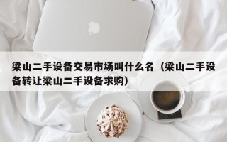 梁山二手設備交易市場叫什么名（梁山二手設備轉讓梁山二手設備求購）