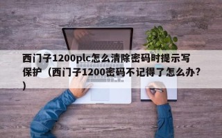 西門子1200plc怎么清除密碼時提示寫保護（西門子1200密碼不記得了怎么辦?）