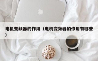 電機變頻器的作用（電機變頻器的作用有哪些）