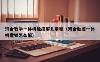 鴻合教學一體機觸摸屏兒童鎖（鴻合觸控一體機童鎖怎么解）