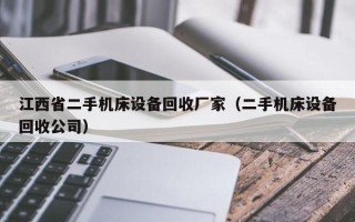 江西省二手機(jī)床設(shè)備回收廠(chǎng)家（二手機(jī)床設(shè)備回收公司）