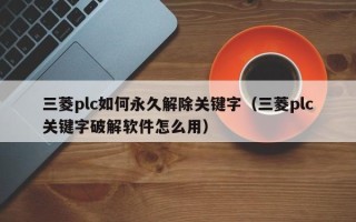 三菱plc如何永久解除關鍵字（三菱plc關鍵字破解軟件怎么用）