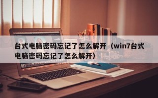 臺(tái)式電腦密碼忘記了怎么解開（win7臺(tái)式電腦密碼忘記了怎么解開）