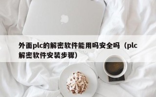 外面plc的解密軟件能用嗎安全嗎（plc解密軟件安裝步驟）