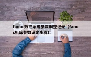 fanuc數(shù)控系統(tǒng)參數(shù)調(diào)整記錄（fanuc機(jī)床參數(shù)設(shè)定步驟）
