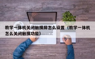 教學一體機關閉觸摸屏怎么設置（教學一體機怎么關閉觸摸功能）