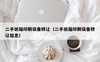 二手紙箱印刷設(shè)備轉(zhuǎn)讓（二手紙箱印刷設(shè)備轉(zhuǎn)讓信息）