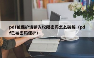 pdf被保護請輸入權限密碼怎么破解（pdf已被密碼保護）