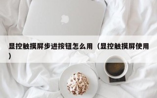 顯控觸摸屏步進(jìn)按鈕怎么用（顯控觸摸屏使用）