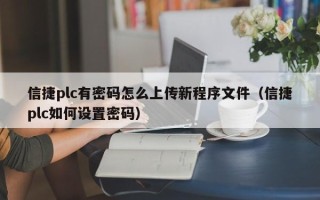 信捷plc有密碼怎么上傳新程序文件（信捷plc如何設(shè)置密碼）