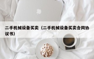 二手機(jī)械設(shè)備買賣（二手機(jī)械設(shè)備買賣合同協(xié)議書）