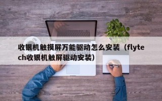 收銀機觸摸屏萬能驅動怎么安裝（flytech收銀機觸屏驅動安裝）