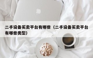 二手設備買賣平臺有哪些（二手設備買賣平臺有哪些類型）