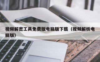 視頻解密工具免費版電腦版下載（視頻解析電腦版）