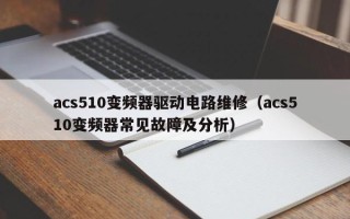 acs510變頻器驅(qū)動(dòng)電路維修（acs510變頻器常見故障及分析）