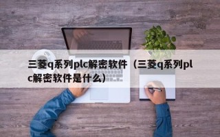 三菱q系列plc解密軟件（三菱q系列plc解密軟件是什么）