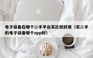 電子設(shè)備在哪個(gè)二手平臺(tái)買比較好用（買二手的電子設(shè)備哪個(gè)app好）