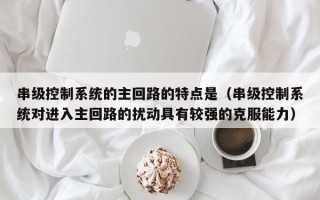 串級控制系統的主回路的特點是（串級控制系統對進入主回路的擾動具有較強的克服能力）