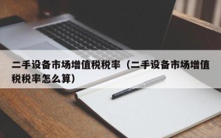 二手設(shè)備市場(chǎng)增值稅稅率（二手設(shè)備市場(chǎng)增值稅稅率怎么算）