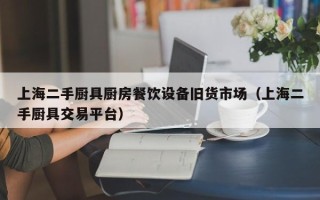 上海二手廚具廚房餐飲設備舊貨市場（上海二手廚具交易平臺）