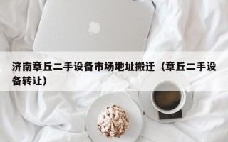 濟(jì)南章丘二手設(shè)備市場地址搬遷（章丘二手設(shè)備轉(zhuǎn)讓）