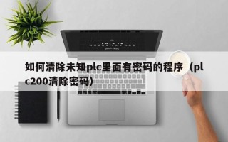 如何清除未知plc里面有密碼的程序（plc200清除密碼）