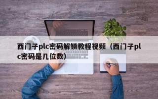 西門子plc密碼解鎖教程視頻（西門子plc密碼是幾位數）