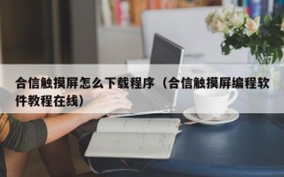 合信觸摸屏怎么下載程序（合信觸摸屏編程軟件教程在線）